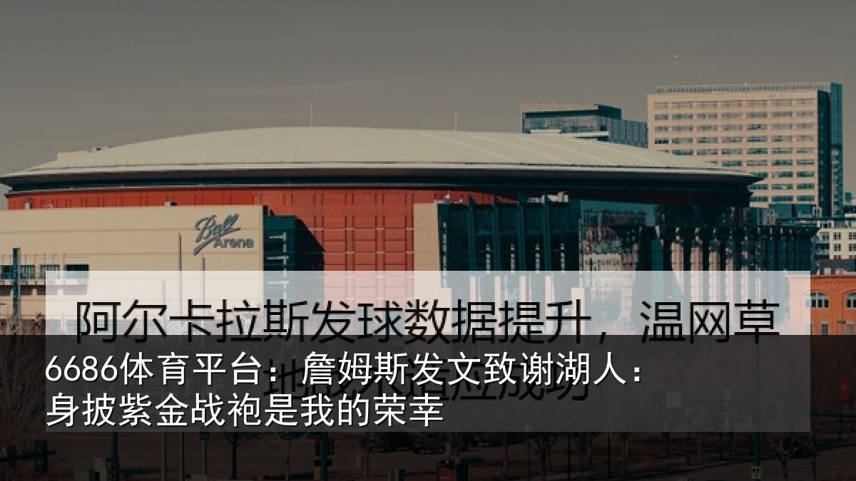 6686体育平台：詹姆斯发文致谢湖人：身披紫金战袍是我的荣幸