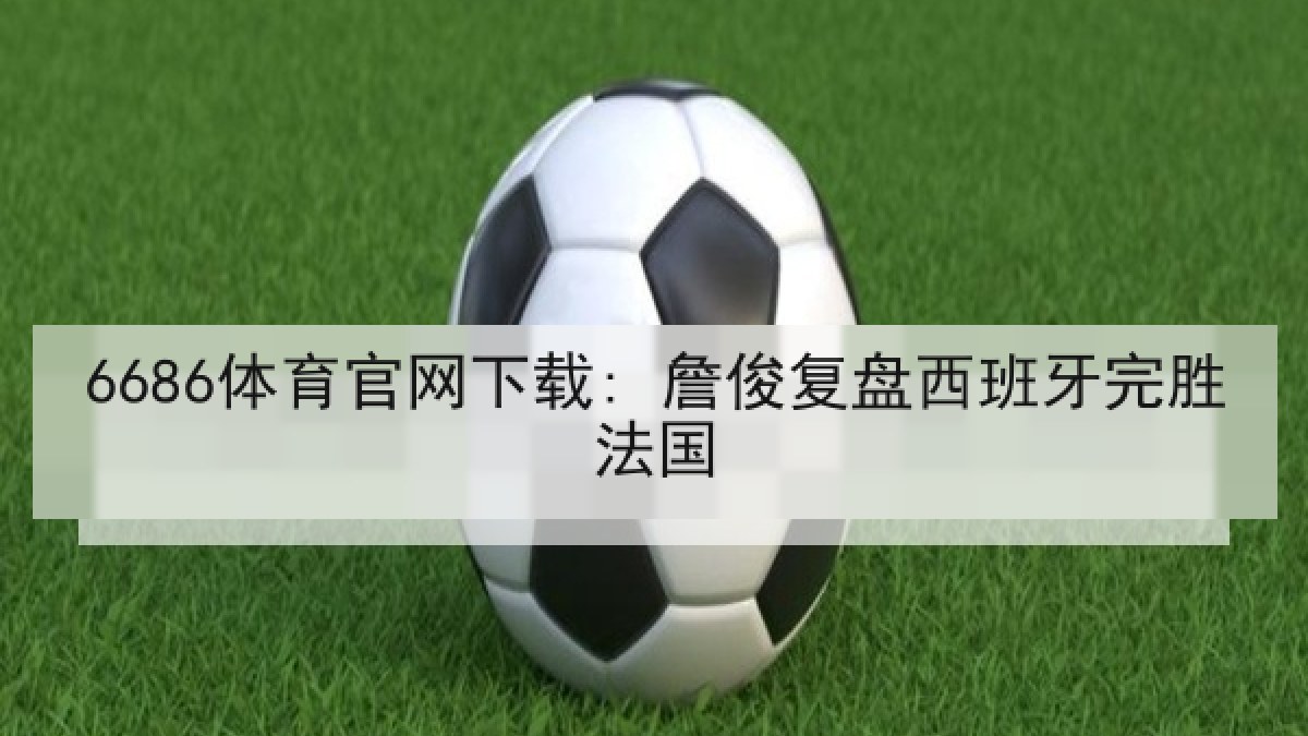 6686体育官网下载: 詹俊复盘西班牙完胜法国 6686体育官网下载: 詹俊复盘西班牙完胜法国