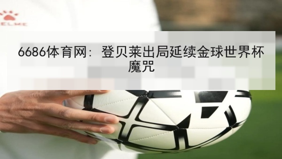 6686体育网: 登贝莱出局延续金球世界杯魔咒 6686体育网: 登贝莱出局延续金球世界杯魔咒