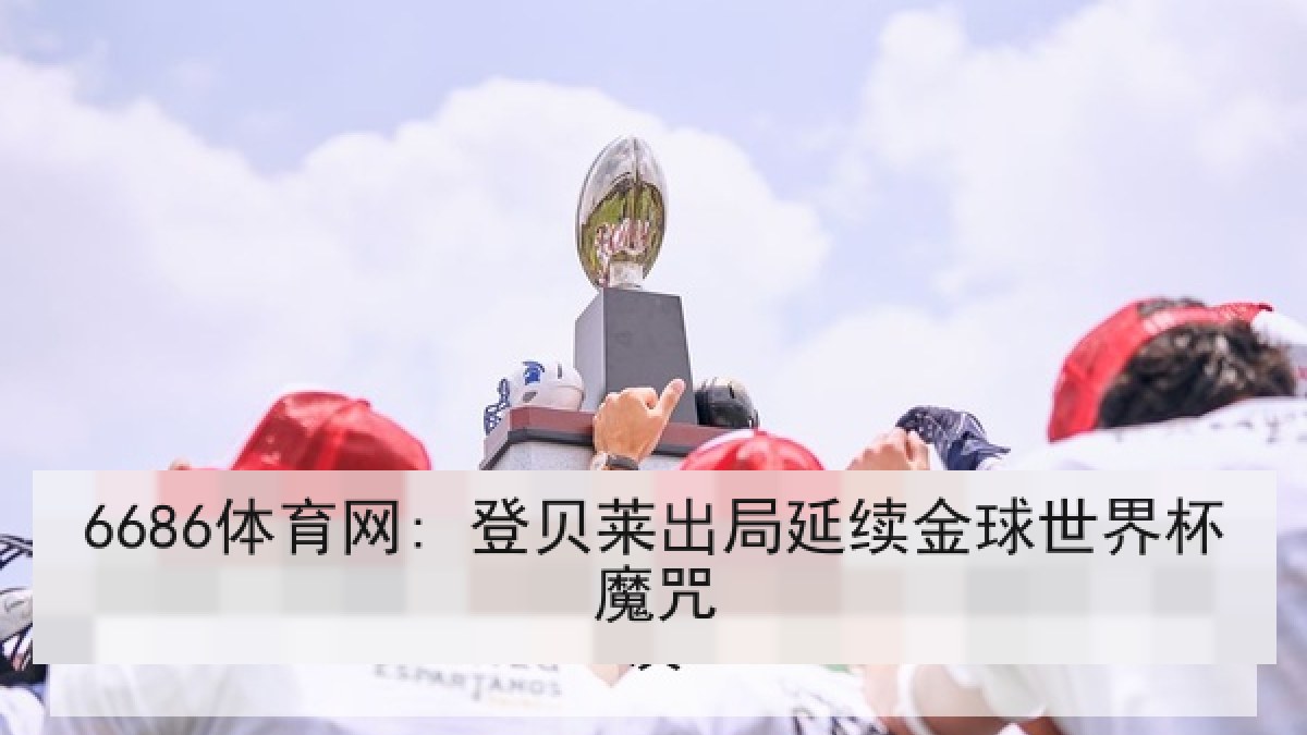 6686体育网: 登贝莱出局延续金球世界杯魔咒 6686体育网: 登贝莱出局延续金球世界杯魔咒